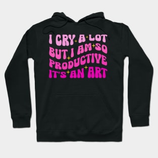 I Cry A Lot But I Am So Productive It's An Art Hoodie